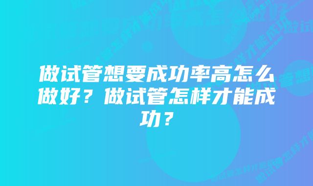 做试管想要成功率高怎么做好？做试管怎样才能成功？