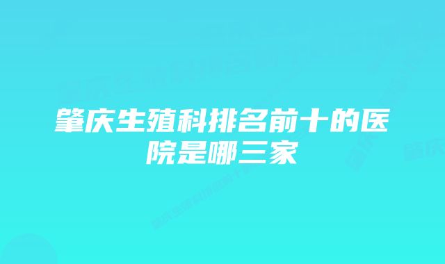 肇庆生殖科排名前十的医院是哪三家