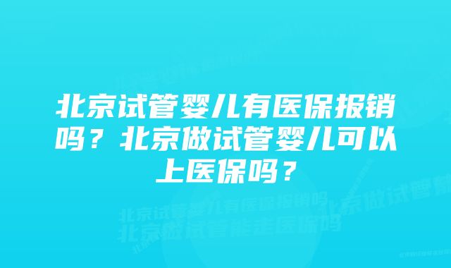 北京试管婴儿有医保报销吗？北京做试管婴儿可以上医保吗？