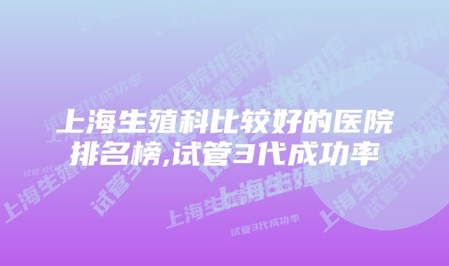 上海生殖科比较好的医院排名榜,试管3代成功率