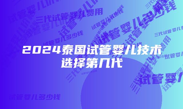 2024泰国试管婴儿技术选择第几代