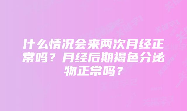 什么情况会来两次月经正常吗？月经后期褐色分泌物正常吗？