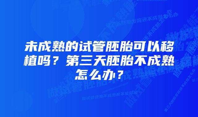 未成熟的试管胚胎可以移植吗？第三天胚胎不成熟怎么办？