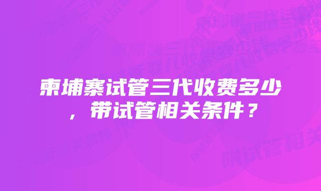 柬埔寨试管三代收费多少，带试管相关条件？