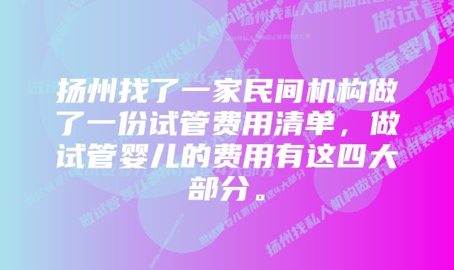 扬州找了一家民间机构做了一份试管费用清单，做试管婴儿的费用有这四大部分。