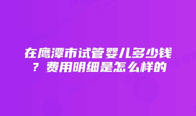 在鹰潭市试管婴儿多少钱？费用明细是怎么样的