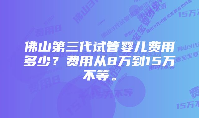 佛山第三代试管婴儿费用多少？费用从8万到15万不等。