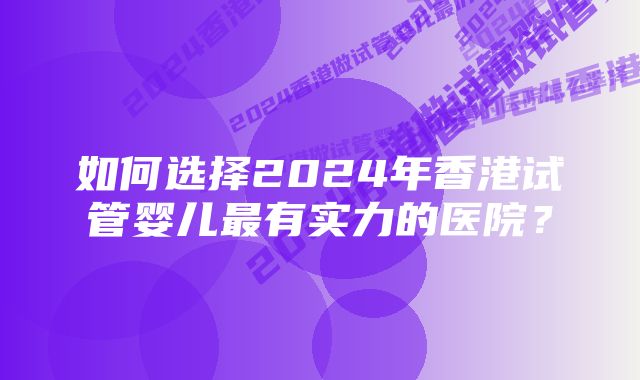 如何选择2024年香港试管婴儿最有实力的医院？