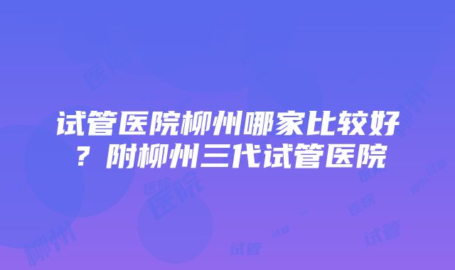 试管医院柳州哪家比较好？附柳州三代试管医院