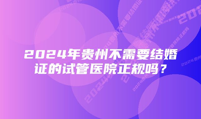 2024年贵州不需要结婚证的试管医院正规吗？