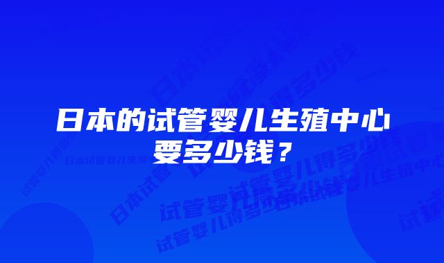 日本的试管婴儿生殖中心要多少钱？