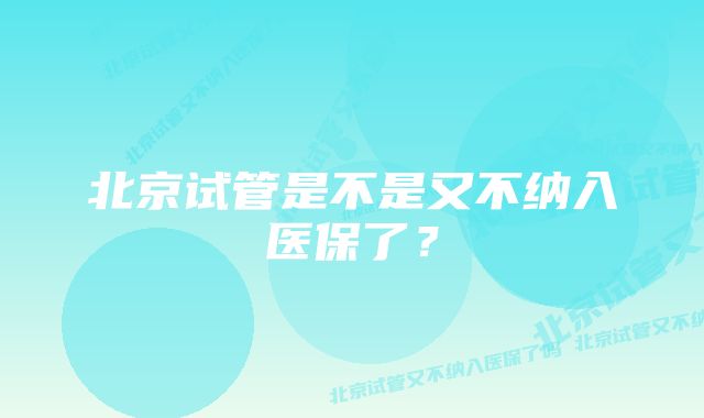 北京试管是不是又不纳入医保了？