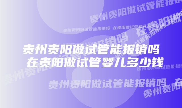 贵州贵阳做试管能报销吗 在贵阳做试管婴儿多少钱