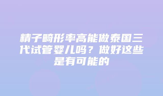 精子畸形率高能做泰国三代试管婴儿吗？做好这些是有可能的