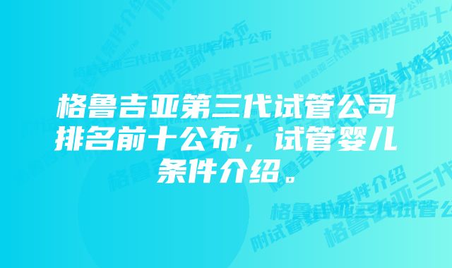 格鲁吉亚第三代试管公司排名前十公布，试管婴儿条件介绍。