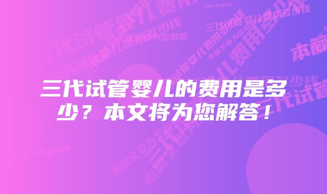 三代试管婴儿的费用是多少？本文将为您解答！