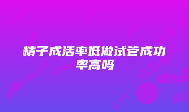 精子成活率低做试管成功率高吗