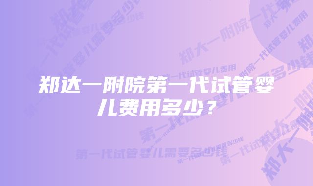 郑达一附院第一代试管婴儿费用多少？