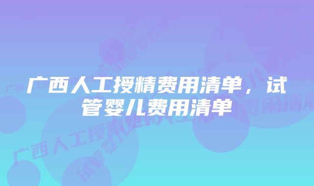 广西人工授精费用清单，试管婴儿费用清单