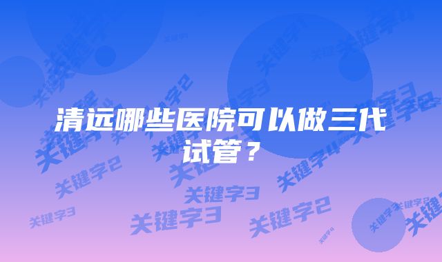 清远哪些医院可以做三代试管？