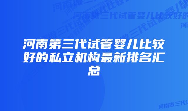 河南第三代试管婴儿比较好的私立机构最新排名汇总