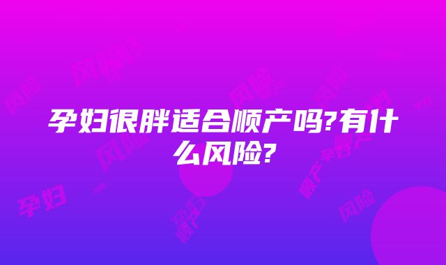 孕妇很胖适合顺产吗?有什么风险?