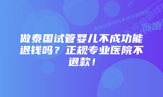 做泰国试管婴儿不成功能退钱吗？正规专业医院不退款！