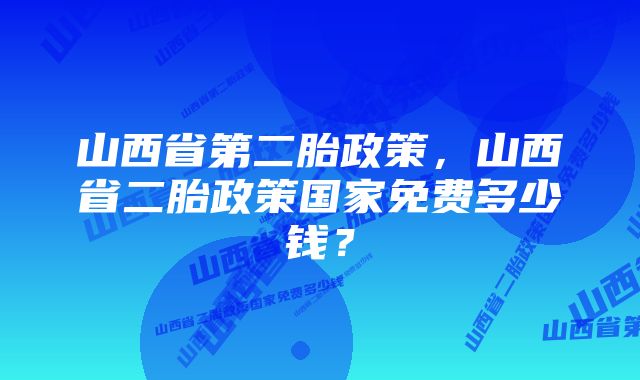 山西省第二胎政策，山西省二胎政策国家免费多少钱？