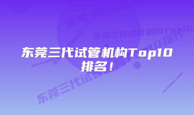 东莞三代试管机构Top10排名！