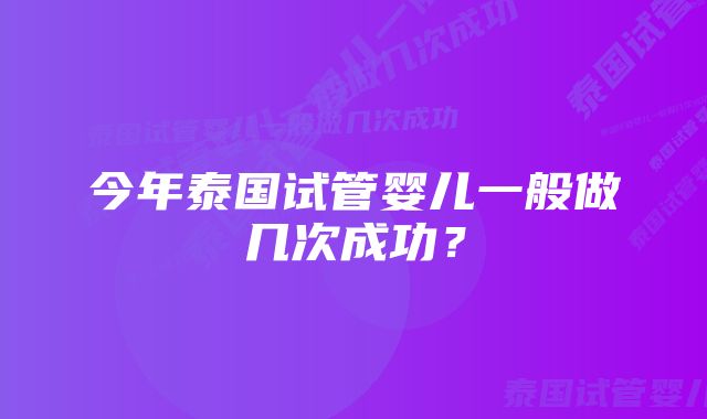 今年泰国试管婴儿一般做几次成功？