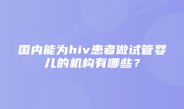 国内能为hiv患者做试管婴儿的机构有哪些？