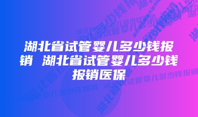 湖北省试管婴儿多少钱报销 湖北省试管婴儿多少钱报销医保