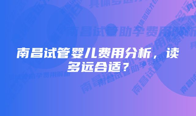 南昌试管婴儿费用分析，读多远合适？