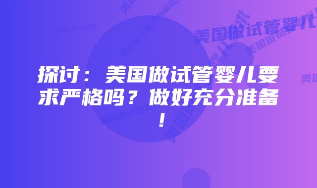 探讨：美国做试管婴儿要求严格吗？做好充分准备！