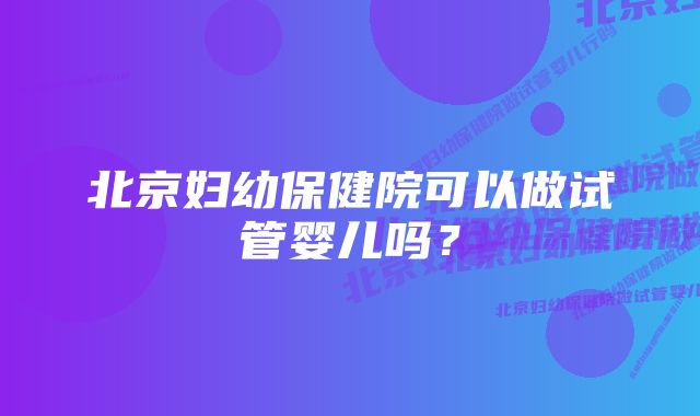 北京妇幼保健院可以做试管婴儿吗？