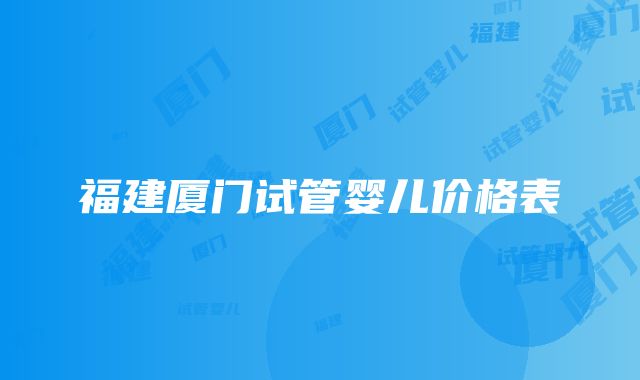 福建厦门试管婴儿价格表