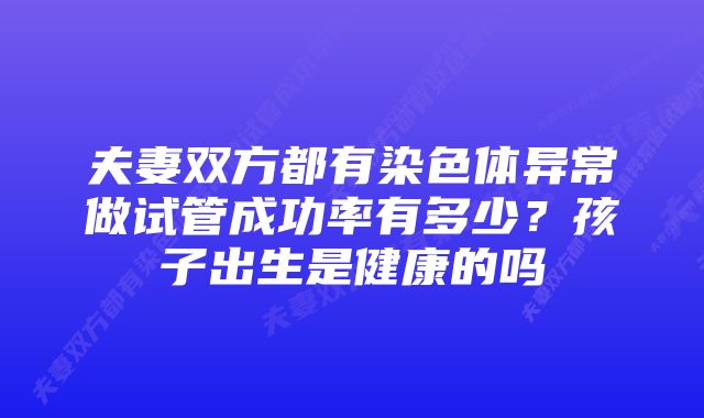 夫妻双方都有染色体异常做试管成功率有多少？孩子出生是健康的吗