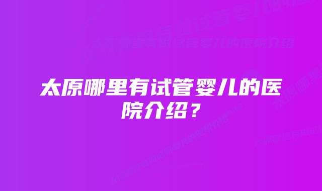 太原哪里有试管婴儿的医院介绍？