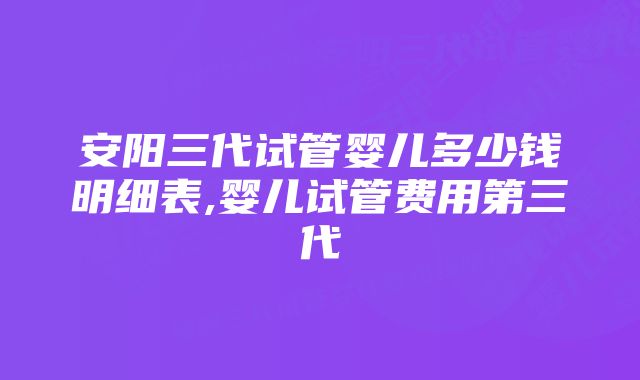 安阳三代试管婴儿多少钱明细表,婴儿试管费用第三代