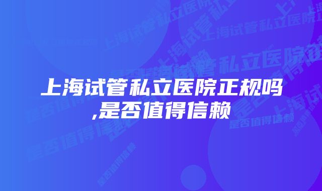 上海试管私立医院正规吗,是否值得信赖