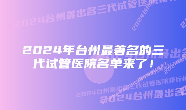 2024年台州最著名的三代试管医院名单来了！