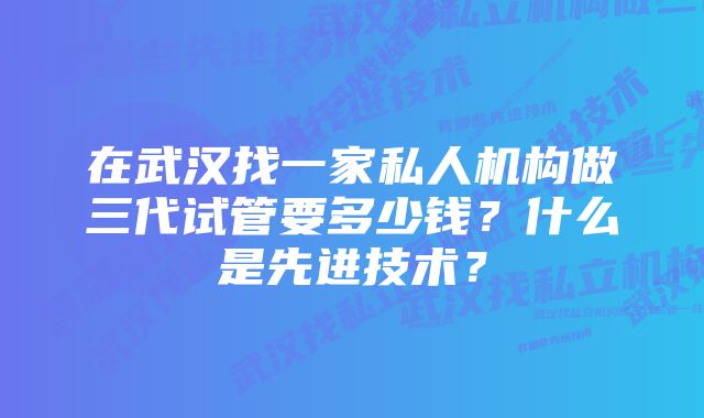 在武汉找一家私人机构做三代试管要多少钱？什么是先进技术？