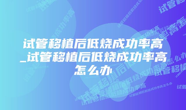 试管移植后低烧成功率高_试管移植后低烧成功率高怎么办