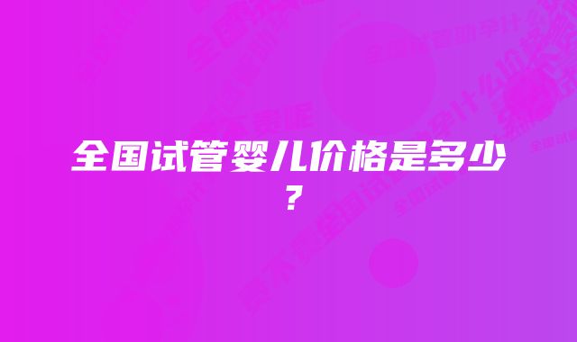 全国试管婴儿价格是多少？