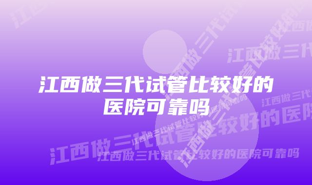 江西做三代试管比较好的医院可靠吗