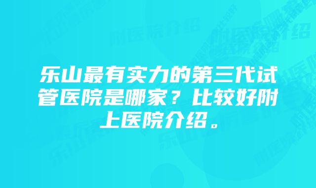 乐山最有实力的第三代试管医院是哪家？比较好附上医院介绍。