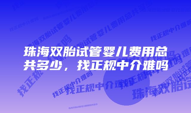 珠海双胎试管婴儿费用总共多少，找正规中介难吗