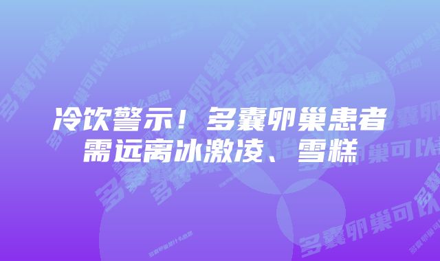 冷饮警示！多囊卵巢患者需远离冰激凌、雪糕