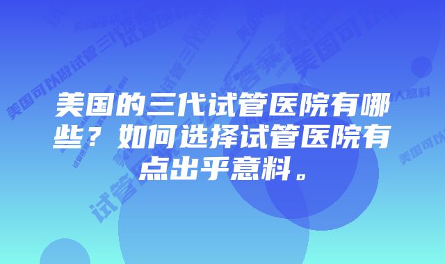 美国的三代试管医院有哪些？如何选择试管医院有点出乎意料。