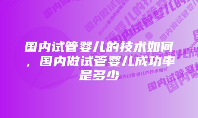 国内试管婴儿的技术如何，国内做试管婴儿成功率是多少